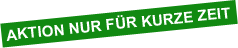 AKTION NUR FÜR KURZE ZEIT AKTION NUR FÜR KURZE ZEIT